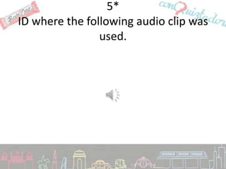 5*
ID where the following audio clip was
                used.
 