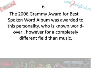 6.
 The 2006 Grammy Award for Best
Spoken Word Album was awarded to
this personality, who is known world-
   over , however for a completely
      different field than music.
 