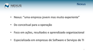 2
Nexus
• Nexus: “uma empresa jovem mas muito experiente”
• Do conceitual para a operação
• Foco em ações, resultados e aprendizado organizacional
• Especializada em empresas de Software e Serviços de TI
 