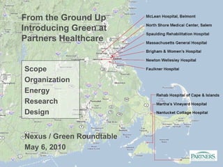 From the Ground Up Introducing Green at Partners Healthcare Nexus / Green Roundtable May 6, 2010 Scope Organization Energy Research Design 