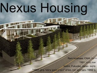 ‫‪Nexus Housing‬‬


                                  ‫אדריכל: ‪Rem koolhaas /OMA‬‬
                                            ‫שנת בנייה: 1991‬
                              ‫מיקום: ‪kashii, Fukuoka, Japan‬‬
    ‫ב 2991 -הפרויקט זכה בפרס "הבניין הטוב ביותר ביפן 1991"‬
 