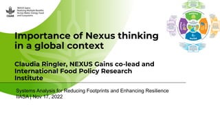 Importance of Nexus thinking
in a global context
Claudia Ringler, NEXUS Gains co-lead and
International Food Policy Research
Institute
Systems Analysis for Reducing Footprints and Enhancing Resilience
IIASA | Nov 17, 2022
 