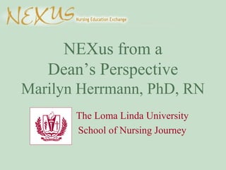 NEXus from a
Dean’s Perspective
Marilyn Herrmann, PhD, RN
The Loma Linda University
School of Nursing Journey
 