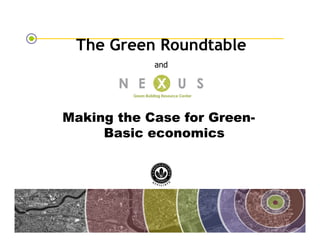 The Green Roundtable
                                      and




              Making the Case for Green-
                   Basic economics




The Green Roundtable
(copyright © Green Roundtable 2007)
 