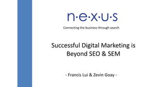 Connecting 
the 
business 
through 
search 
Successful 
Digital 
Marketing 
is 
Beyond 
SEO 
& 
SEM 
-­‐ 
Francis 
Lui 
& 
Zevin 
Goay 
-­‐ 
 