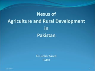 Dr. Gohar Saeed
PARD
12/11/2022 1
Nexus of
Agriculture and Rural Development
in
Pakistan
 