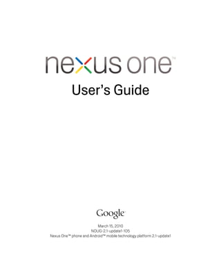 User’s Guide




                         March 15, 2010
                      NOUG-2.1-update1-105
Nexus One™ phone and Android™ mobile technology platform 2.1-update1
 