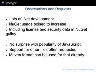 Observations and Requests

Lots of .Net development
● NuGet usage poised to increase
● Including license and security data in NuGet
galley
●

●
●
●

No surprise with popularity of JavaScript
Support for other files often requested
Maven format can be used for that already

The Component Lifecycle Management Company

 