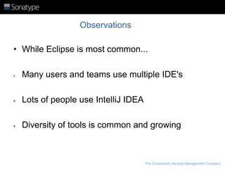 Observations
• While Eclipse is most common...
•

Many users and teams use multiple IDE's



Lots of people use IntelliJ IDEA



Diversity of tools is common and growing

The Component Lifecycle Management Company

 