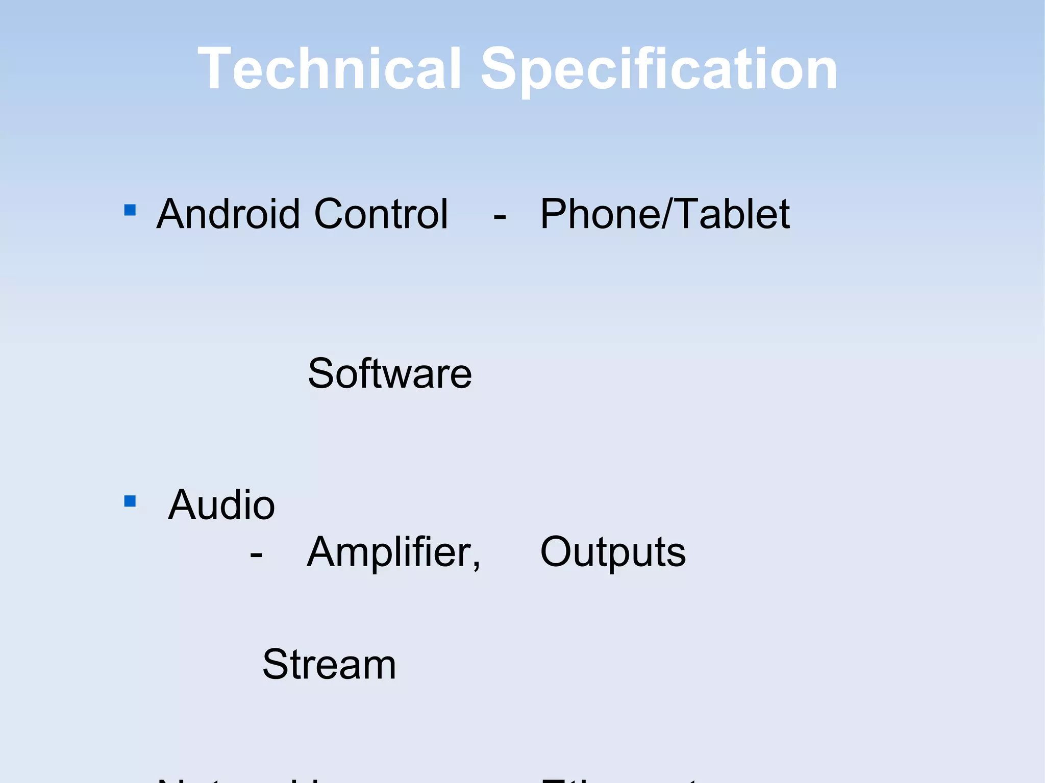 Technical Specification


    Android Control    - Phone/Tablet


           Software


    Audio
        - Amplifier,     Outputs

         Stream
 