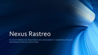 Nexus Rastreo
PLATAFORMA DE RASTREO DE UNIDADES Y GENERACIÓN DE
INFORMACIÓN DE GESTIÓN.
 