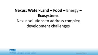 Nexus: Water-Land – Food – Energy –
Ecosystems
Nexus solutions to address complex
development challenges
 