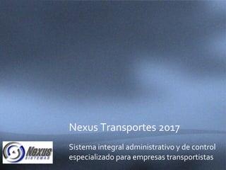 Nexus Transportes 2017
Sistema integral administrativo y de control
especializado para empresas transportistas
 