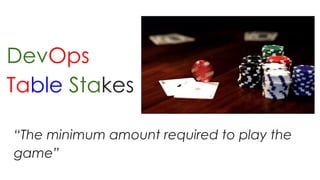 DevOps
Table Stakes
“The minimum amount required to play the
game”
 