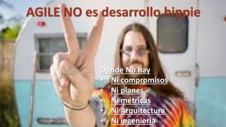 Donde No hay
• Ni compromisos
• Ni planes
• Ni métricas
• Ni Arquitectura
• Ni ingenieria
AGILE NO es desarrollo hippie
 