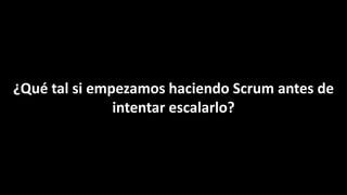 ¿Qué tal si empezamos haciendo Scrum antes de
intentar escalarlo?
 