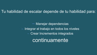 Tu habilidad de escalar depende de tu habilidad para:
– Manejar dependencias
– Integrar el trabajo en todos los niveles
– Crear Incrementos integrados
continuamente
 
