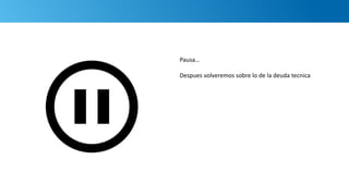 Pausa…
Despues volveremos sobre lo de la deuda tecnica
 