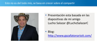 Esto no es del todo mío, se basa en crecer sobre el compartir
 Presentación esta basada en las
diapositivas de mi amigo
Lucho Salazar @LuchoSalazarC
 Blog:
http://www.gazafatonarioit.com/
 