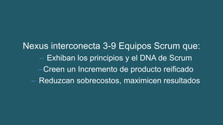 Nexus interconecta 3-9 Equipos Scrum que:
– Exhiban los principios y el DNA de Scrum
–Creen un Incremento de producto reificado
– Reduzcan sobrecostos, maximicen resultados
 