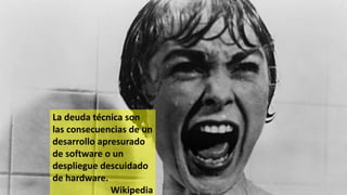 La deuda técnica son
las consecuencias de un
desarrollo apresurado
de software o un
despliegue descuidado
de hardware.
Wikipedia
 