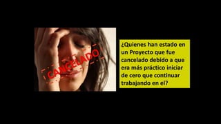 ¿Quienes han estado en
un Proyecto que fue
cancelado debido a que
era más práctico iniciar
de cero que continuar
trabajando en el?
 