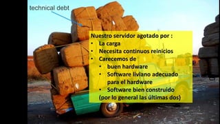 Nuestro servidor agotado por :
• La carga
• Necesita continuos reinicios
• Carecemos de
• buen hardware
• Software liviano adecuado
para el hardware
• Software bien construido
(por lo general las últimas dos)
 