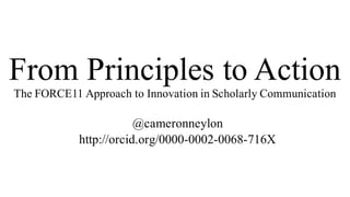 From Principles to Action
The FORCE11 Approach to Innovation in Scholarly Communication
@cameronneylon
http://orcid.org/0000-0002-0068-716X
 