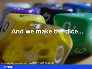 And we make the dice...

http://www.flickr.com/photos/gringer/5096129532 CC-BY-SA

 