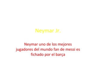 Neymar Jr.
Neymar uno de los mejores
jugadores del mundo fan de messi es
fichado por el barça
 