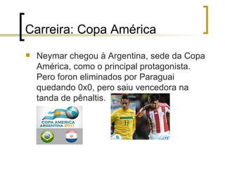 Carreira: Copa América Neymar chegou à Argentina, sede da Copa América, como o principal protagonista. Pero foron eliminados por Paraguai quedando 0x0, pero saiu vencedora na tanda de pênaltis. 