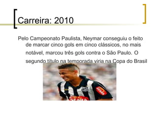 Carreira: 2010 Pelo Campeonato Paulista, Neymar conseguiu o feito de marcar cinco gols em cinco clássicos, no mais notável, marcou três gols contra o São Paulo.   O segundo título na temporada viria na Copa do Brasil   
