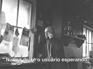 Nunca deixe o usuário esperando 
 