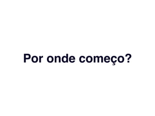 Por onde começo? 
 