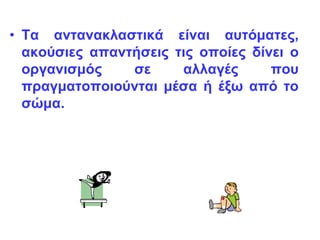• Τα αντανακλαστικά είναι αυτόματες,
ακούσιες απαντήσεις τις οποίες δίνει ο
οργανισμός σε αλλαγές που
πραγματοποιούνται μέσα ή έξω από το
σώμα.
 