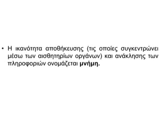 • Η ικανότητα αποθήκευσης (τις οποίες συγκεντρώνει
μέσω των αισθητηρίων οργάνων) και ανάκλησης των
πληροφοριών ονομάζεται μνήμη.
 