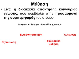 Μάθηση
• Είναι η διαδικασία απόκτησης καινούριας
γνώσης, που συμβάλλει στην προσαρμογή
της συμπεριφοράς του ατόμου.
Διακρίνονται διάφοροι τύποι μάθησης όπως ή:
Ευαισθητοποίηση
Συνειρμική
μάθηση
Αντίληψη
Εξοικείωση
 