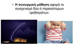 • Η συνειρμική μάθηση αφορά το
συσχετισμό δύο ή περισσότερων
ερεθισμάτων.
 