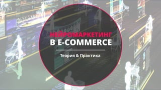 НЕЙРОМАРКЕТИНГ
В E-COMMERCE
Теория & Практика
 