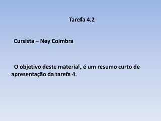 Tarefa 4.2
Cursista – Ney Coimbra
O objetivo deste material, é um resumo curto de
apresentação da tarefa 4.
 