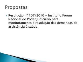  Resolução nº 107/2010 - Institui o Fórum
Nacional do Poder Judiciário para
monitoramento e resolução das demandas de
assistência à saúde.
 