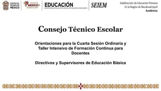 Consejo Técnico Escolar
Orientaciones para la Cuarta Sesión Ordinaria y
Taller Intensivo de Formación Continua para
Docentes
Directivos y Supervisores de Educación Básica
 