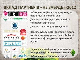 ПЕРЕВАГИ КОМПАНІЇ УЧАСНИКА
 Розвиток корпоративного волонтерства в компанії,
 Внутрішній та зовнішній PR,
 Реалізація корпоративної соціальної відповідальності,
 Team-building,
 Формування бренду відповідального работодавця.
Ці компанії стали учасниками акції “НЕ ЗАБУДЬ” (в 2012 році)
і вже зробили свій внесок в озеленення України
 