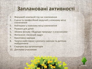 Активності в рамках проекту
19.09.2013 – Прес-конференція щодо анонсування
проектів «Не забудь», «Не сміти», «Зробимо Україну чистою
– 2014»
07.10.2013 – 25.10.2013 – міжнародна фотовиставка
«Про що мріють дерева»
19.10.2013 – висадка дерев «Не забудь» щонайменше
в 10 обласних центрах України
25.10.2013 – прес-конференція щодо презентації результатів
проекту «Не забудь»
 