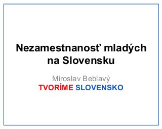 Nezamestnanosť mladých
na Slovensku
Miroslav Beblavý
TVORÍME SLOVENSKO

 