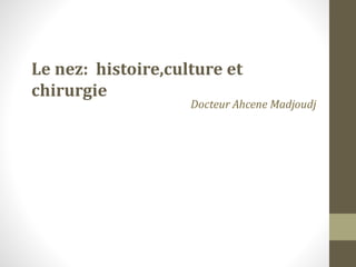 LES RHINOPLASTIES
Le nez: histoire,culture et
chirurgie
Docteur Ahcene Madjoudj
 