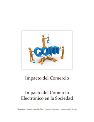 Impacto del Comercio
Impacto del Comercio
Electrónico en la Sociedad
Núñez Iván – Ordóñez Luis - Pila Érika | Comercio Electrónico | 27 de noviembre de 2013

 