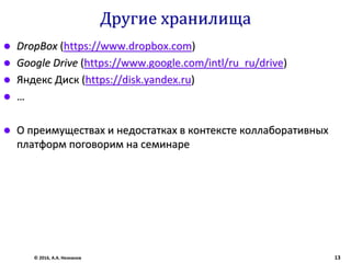 Другие хранилища
 DropBox (https://www.dropbox.com)
 Google Drive (https://www.google.com/intl/ru_ru/drive)
 Яндекс Диск (https://disk.yandex.ru)
 …
 О преимуществах и недостатках в контексте коллаборативных
платформ поговорим на семинаре
© 2016, А.А. Незнанов 13
 
