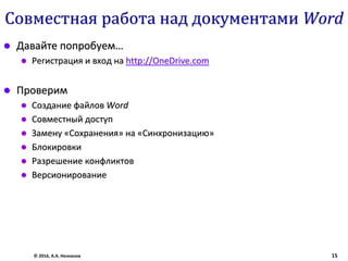 Совместная работа над документами Word
 Давайте попробуем…
 Регистрация и вход на http://OneDrive.com
 Проверим
 Создание файлов Word
 Совместный доступ
 Замену «Сохранения» на «Синхронизацию»
 Блокировки
 Разрешение конфликтов
 Версионирование
© 2016, А.А. Незнанов 15
 