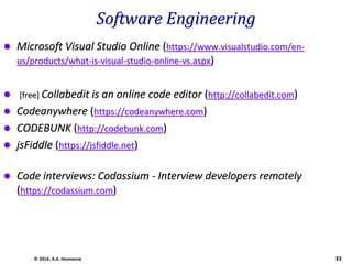 Software Engineering
 Microsoft Visual Studio Online (https://www.visualstudio.com/en-
us/products/what-is-visual-studio-online-vs.aspx)
 [free] Collabedit is an online code editor (http://collabedit.com)
 Codeanywhere (https://codeanywhere.com)
 CODEBUNK (http://codebunk.com)
 jsFiddle (https://jsfiddle.net)
 Code interviews: Codassium - Interview developers remotely
(https://codassium.com)
© 2016, А.А. Незнанов 33
 
